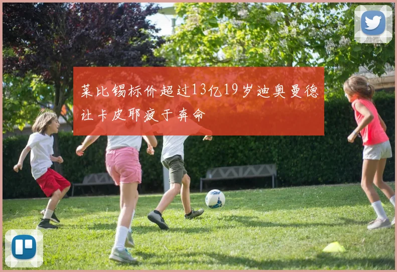 莱比锡标价超过13亿19岁迪奥曼德让卡皮耶疲于奔命