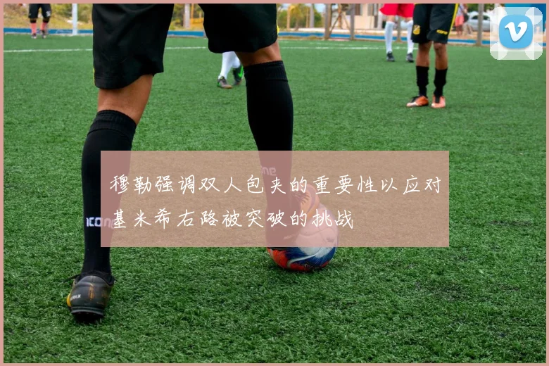 穆勒强调双人包夹的重要性以应对基米希右路被突破的挑战
