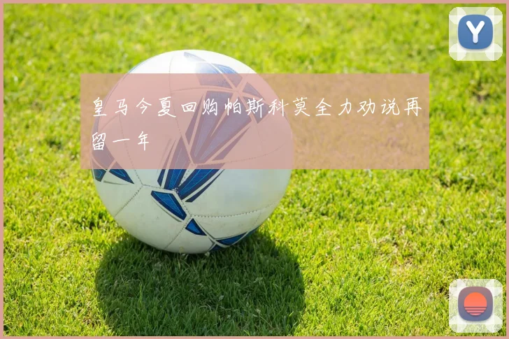 皇马今夏回购帕斯科莫全力劝说再留一年