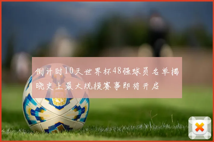倒计时10天世界杯48强球员名单揭晓史上最大规模赛事即将开启