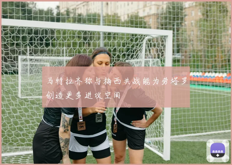 马特拉齐称与梅西共战能为劳塔罗创造更多进攻空间