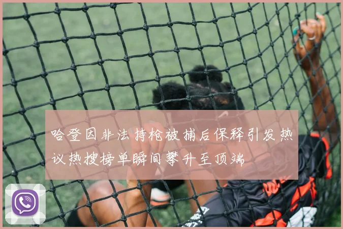 哈登因非法持枪被捕后保释引发热议热搜榜单瞬间攀升至顶端