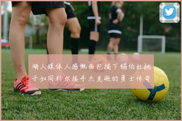 湖人媒体人感慨面包摘下锡伯杜桃子如同科尔接手杰克逊的勇士传奇