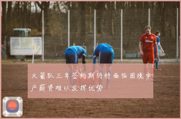 火箭队三年签约斯玛特面临困境中产薪资难以发挥优势