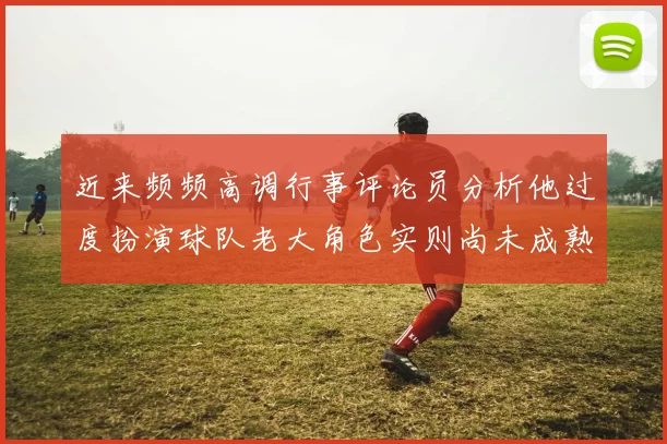 近来频频高调行事评论员分析他过度扮演球队老大角色实则尚未成熟