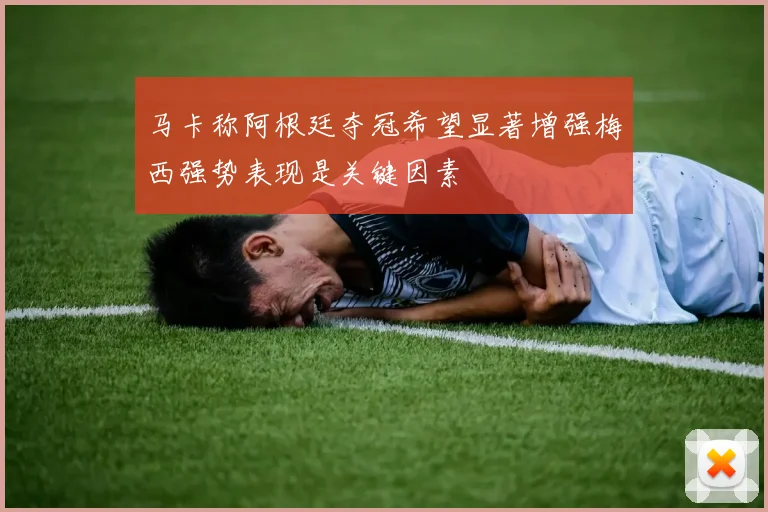 马卡称阿根廷夺冠希望显著增强梅西强势表现是关键因素