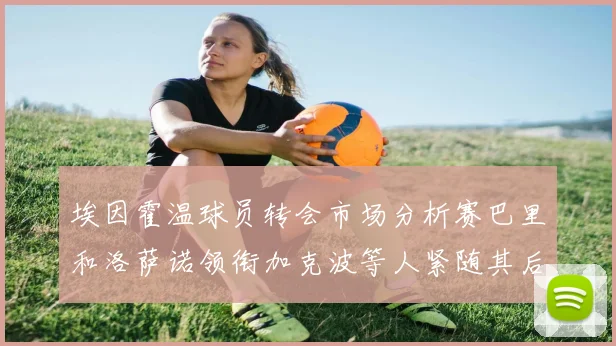 埃因霍温球员转会市场分析赛巴里和洛萨诺领衔加克波等人紧随其后
