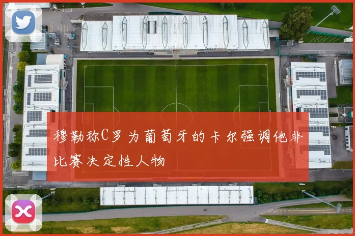 穆勒称C罗为葡萄牙的卡尔强调他非比赛决定性人物