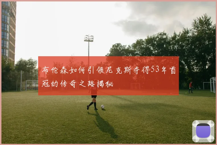 布伦森如何引领尼克斯夺得53年首冠的传奇之路揭秘