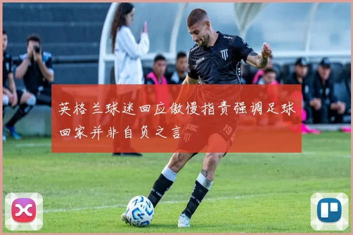 英格兰球迷回应傲慢指责强调足球回家并非自负之言