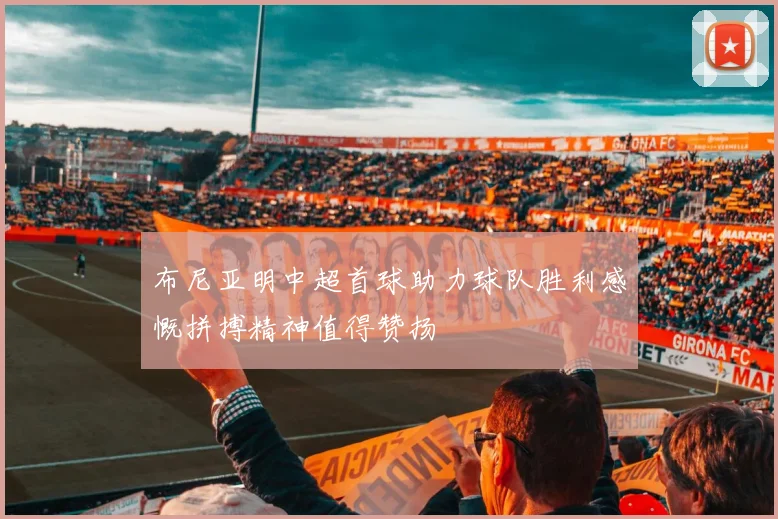 布尼亚明中超首球助力球队胜利感慨拼搏精神值得赞扬