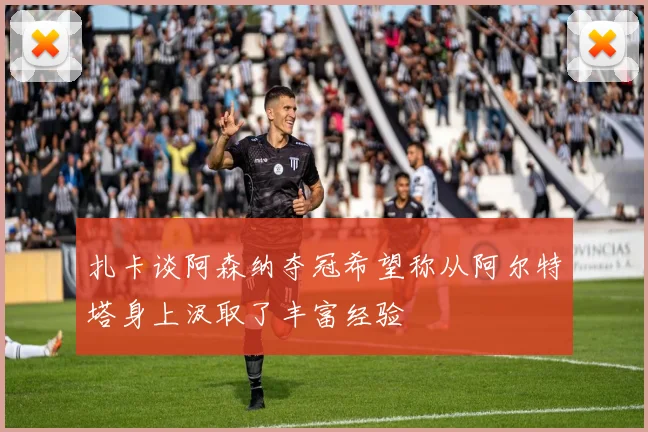 扎卡谈阿森纳夺冠希望称从阿尔特塔身上汲取了丰富经验