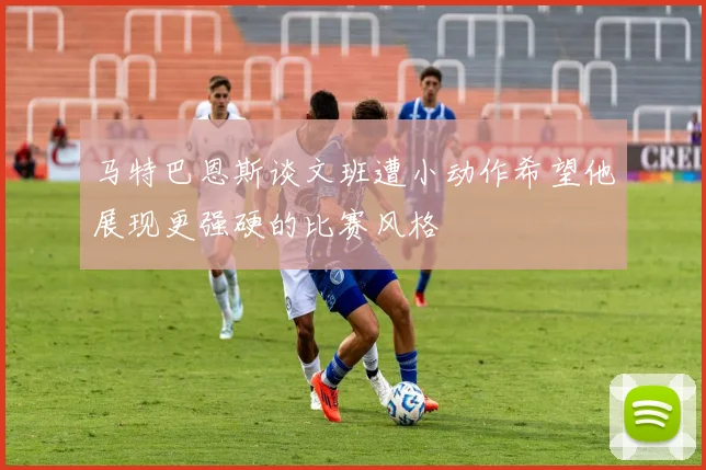 马特巴恩斯谈文班遭小动作希望他展现更强硬的比赛风格