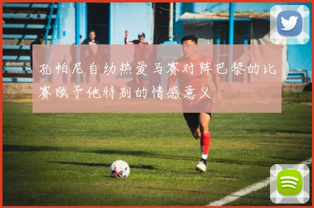 孔帕尼自幼热爱马赛对阵巴黎的比赛赋予他特别的情感意义