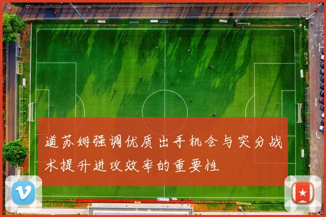 道苏姆强调优质出手机会与突分战术提升进攻效率的重要性