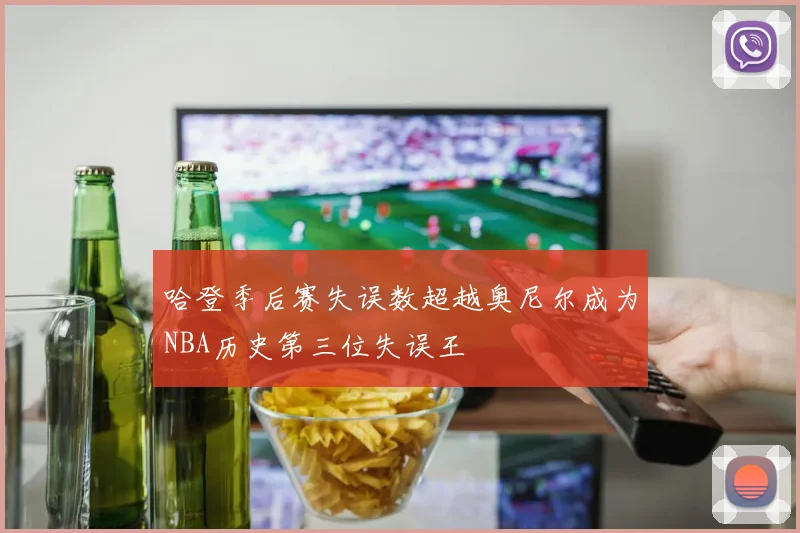 哈登季后赛失误数超越奥尼尔成为NBA历史第三位失误王